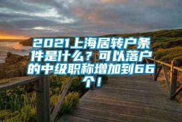 2021上海居转户条件是什么？可以落户的中级职称增加到66个！