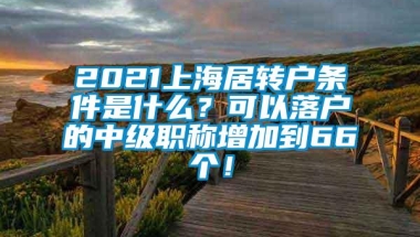 2021上海居转户条件是什么？可以落户的中级职称增加到66个！