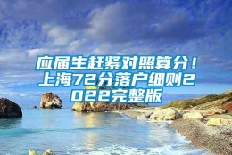 应届生赶紧对照算分！上海72分落户细则2022完整版