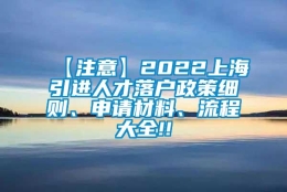 【注意】2022上海引进人才落户政策细则、申请材料、流程大全!!