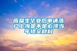 应届生毕业后申请落户上海是不是必须当年提交材料