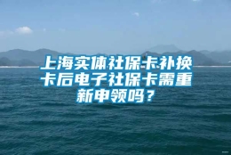 上海实体社保卡补换卡后电子社保卡需重新申领吗？