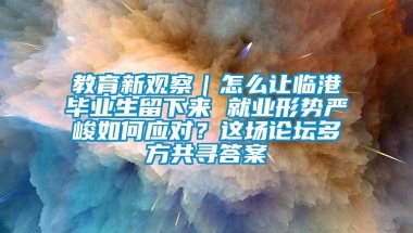 教育新观察｜怎么让临港毕业生留下来 就业形势严峻如何应对？这场论坛多方共寻答案