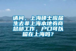 请问，上海硕士应届生去非上海本地券商总部工作，户口可以留在上海吗？