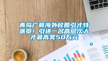 青岛广募海外校园引才特派员！引进一名高层次人才最高奖50万元