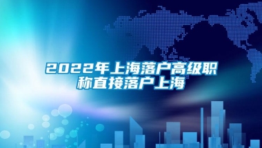 2022年上海落户高级职称直接落户上海