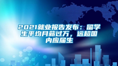 2021就业报告发布：留学生平均月薪过万，远超国内应届生