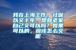 我在上海工作，社保以交十年，想回老家自己交可以吗？如果可以的，应该怎么交呢