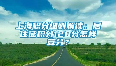 上海积分细则解读：居住证积分120分怎样算分？