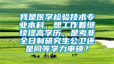 我是医学检验技术专业本科，想工作着继续提高学历，是考非全日制研究生公卫还是同等学力申硕？