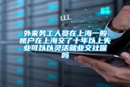 外来务工人员在上海一般帐户在上海交了十年以上失业可以以灵活就业交社保吗