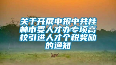 关于开展申报中共桂林市委人才办专项高校引进人才个税奖励的通知