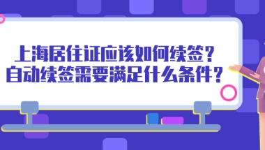 2021上海居住证到期应该如何续签？自动续签需要满足什么条件？