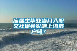 应届生毕业当月入职交社保会影响上海落户吗？