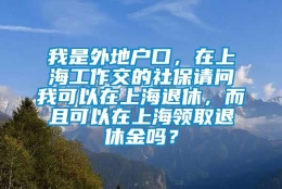 我是外地户口，在上海工作交的社保请问我可以在上海退休，而且可以在上海领取退休金吗？