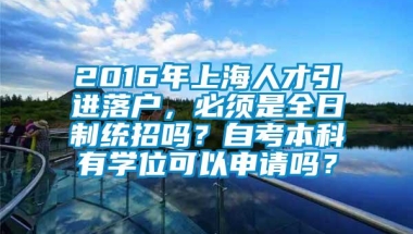 2016年上海人才引进落户，必须是全日制统招吗？自考本科有学位可以申请吗？