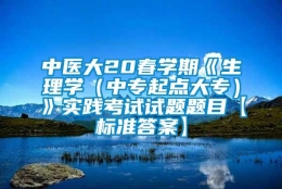 中医大20春学期《生理学（中专起点大专）》实践考试试题题目【标准答案】