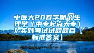 中医大20春学期《生理学（中专起点大专）》实践考试试题题目【标准答案】