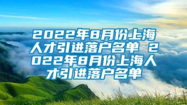 2022年8月份上海人才引进落户名单 2022年8月份上海人才引进落户名单