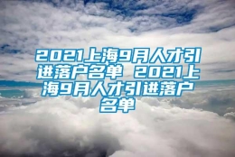 2021上海9月人才引进落户名单 2021上海9月人才引进落户名单