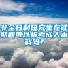 非全日制研究生在读期间可以报考成人本科吗？