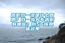 高职双一流是什么意思？双一流大专高职有哪些？附56所具体名单