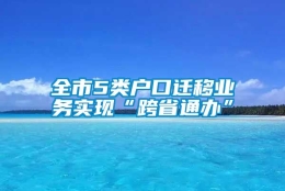 全市5类户口迁移业务实现“跨省通办”