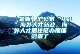 【最新】沪公布“4+1”海外人才新政，海外人才居住证办理细则来了→