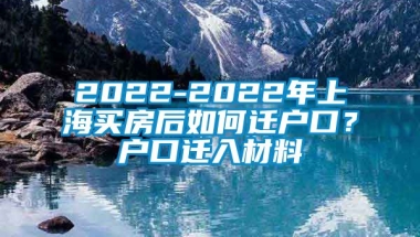 2022-2022年上海买房后如何迁户口？户口迁入材料