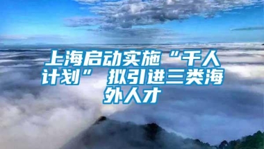 上海启动实施“千人计划”　拟引进三类海外人才