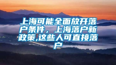 上海可能全面放开落户条件，上海落户新政策,这些人可直接落户