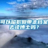 可以留职但带走档案去读博士吗？