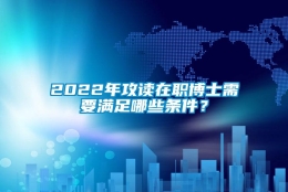 2022年攻读在职博士需要满足哪些条件？