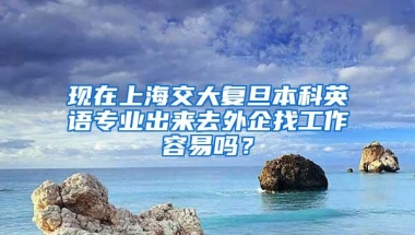 现在上海交大复旦本科英语专业出来去外企找工作容易吗？