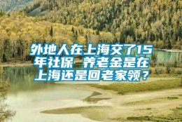 外地人在上海交了15年社保 养老金是在上海还是回老家领？