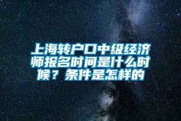 上海转户口中级经济师报名时间是什么时候？条件是怎样的