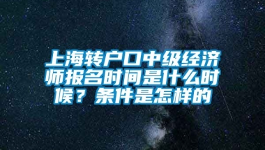 上海转户口中级经济师报名时间是什么时候？条件是怎样的