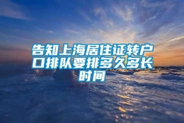 告知上海居住证转户口排队要排多久多长时间