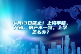 4月13日截止！上海学籍、户籍、房产不一致，上学怎么办？