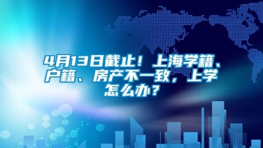 4月13日截止！上海学籍、户籍、房产不一致，上学怎么办？