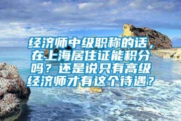 经济师中级职称的话，在上海居住证能积分吗？还是说只有高级经济师才有这个待遇？