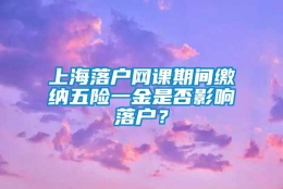 上海落户网课期间缴纳五险一金是否影响落户？