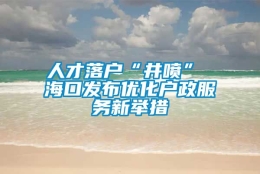 人才落户“井喷” 海口发布优化户政服务新举措