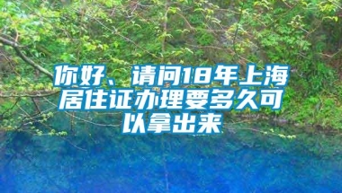 你好、请问18年上海居住证办理要多久可以拿出来