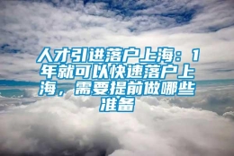 人才引进落户上海：1年就可以快速落户上海，需要提前做哪些准备