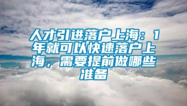 人才引进落户上海：1年就可以快速落户上海，需要提前做哪些准备