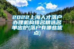 2022上海人才落户办理机构排名精选名单出炉(落户有哪些优点)