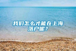 我们怎么才能在上海落户呢？