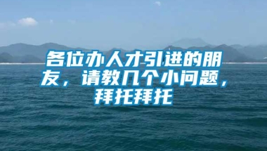 各位办人才引进的朋友，请教几个小问题，拜托拜托