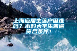 上海应届生落户困难吗？本科大学生普遍符合条件！